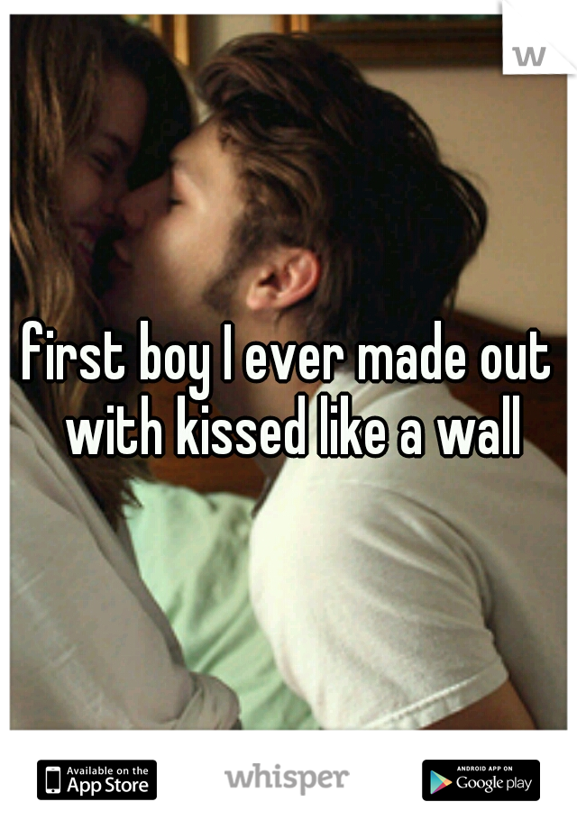 first boy I ever made out with kissed like a wall