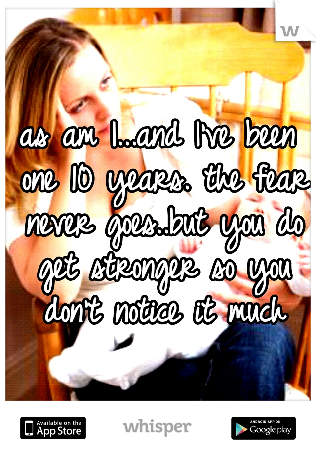 as am I...and I've been one 10 years. the fear never goes..but you do get stronger so you don't notice it much