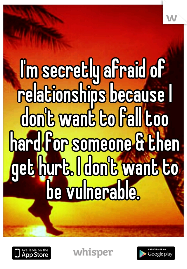 I'm secretly afraid of relationships because I don't want to fall too hard for someone & then get hurt. I don't want to be vulnerable. 