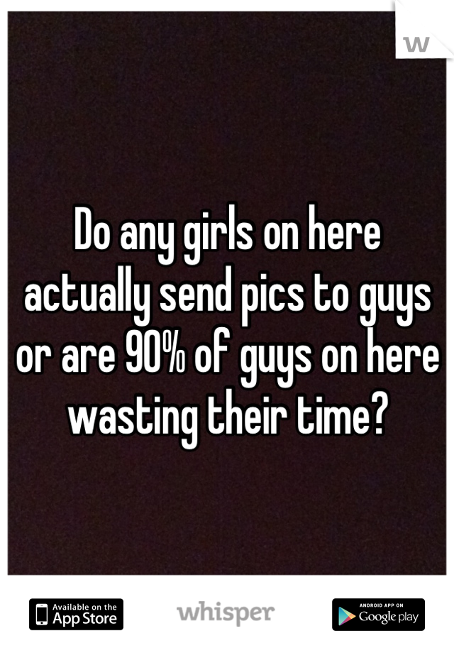 Do any girls on here actually send pics to guys or are 90% of guys on here wasting their time?