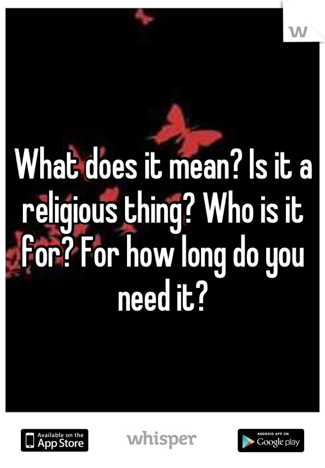 What does it mean? Is it a religious thing? Who is it for? For how long do you need it?