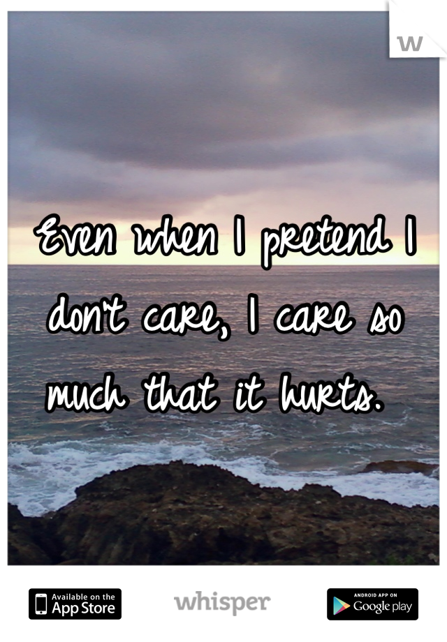 Even when I pretend I don't care, I care so much that it hurts. 