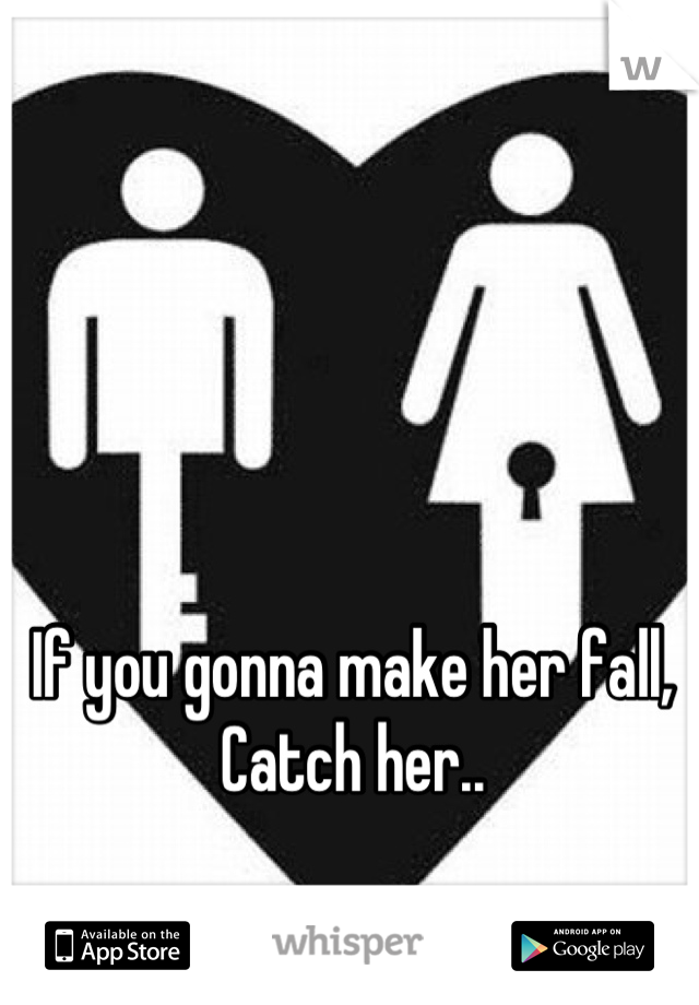 If you gonna make her fall, Catch her..