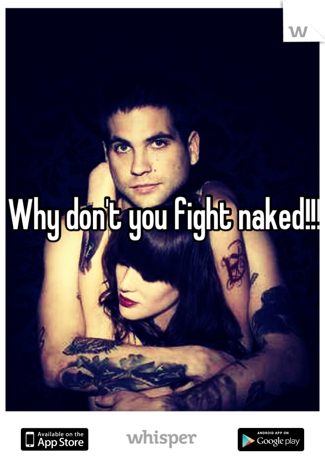 Why don't you fight naked!!!
