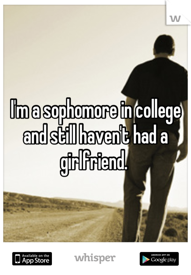 I'm a sophomore in college and still haven't had a girlfriend. 