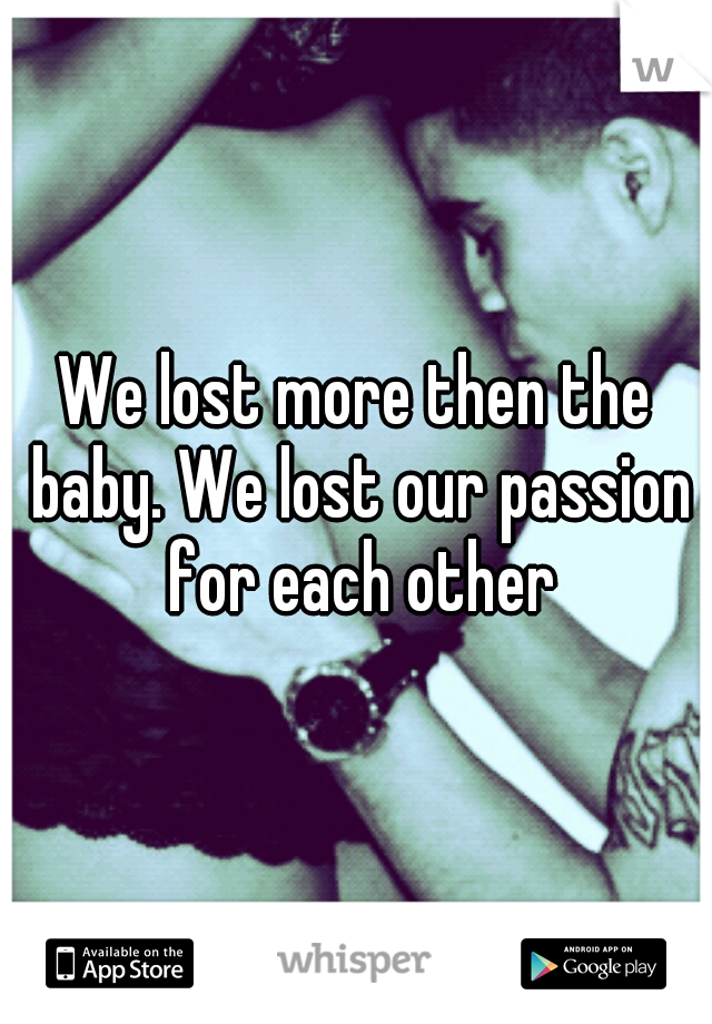 We lost more then the baby. We lost our passion for each other