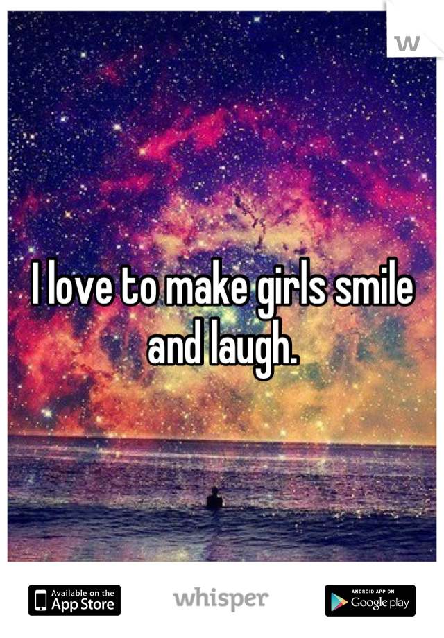 I love to make girls smile and laugh.
