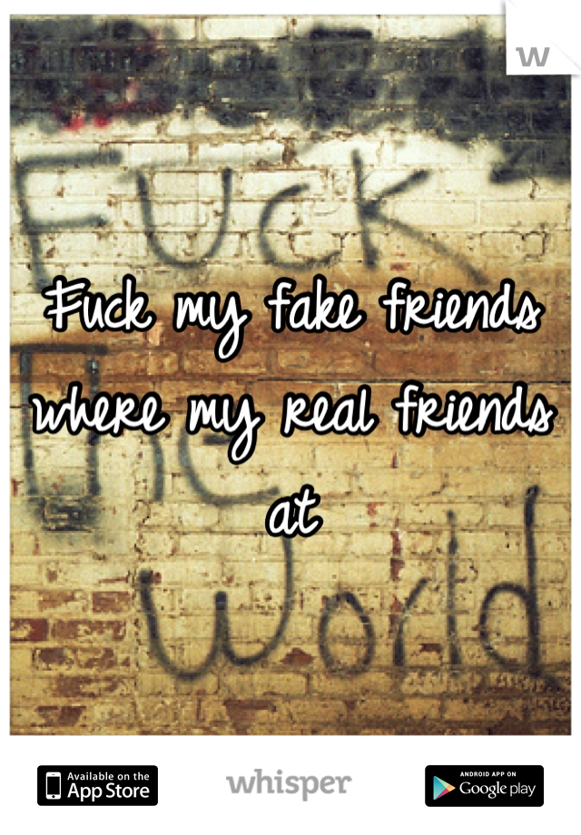 Fuck my fake friends where my real friends at