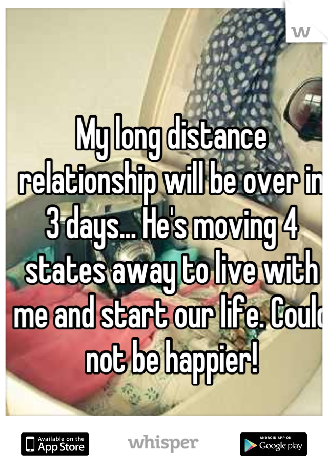 My long distance relationship will be over in 3 days... He's moving 4 states away to live with me and start our life. Could not be happier!