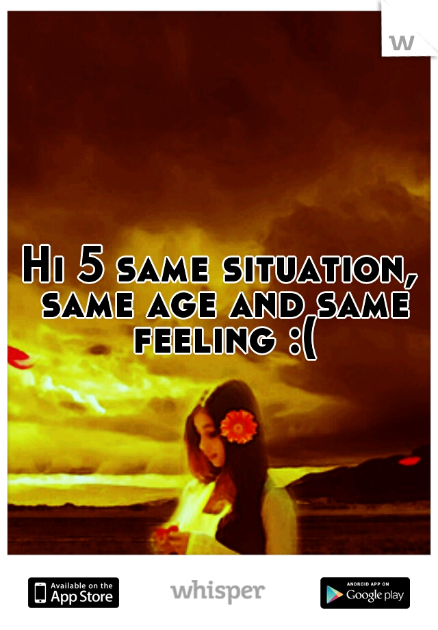 Hi 5 same situation, same age and same feeling :(