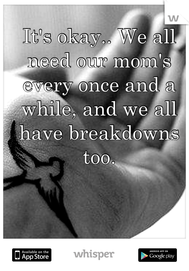 It's okay.. We all need our mom's every once and a while, and we all have breakdowns too.