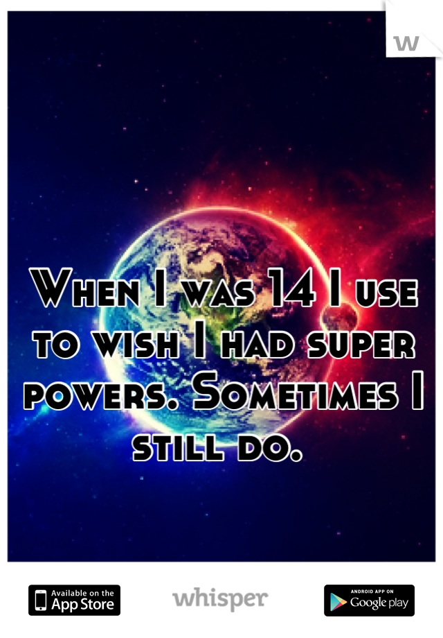 

When I was 14 I use to wish I had super powers. Sometimes I still do. 

