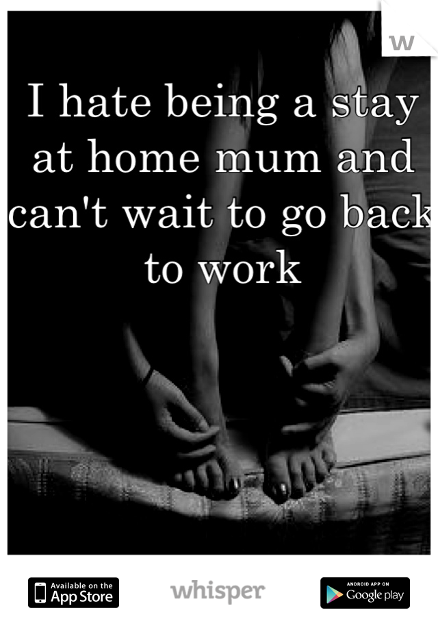 I hate being a stay at home mum and can't wait to go back to work