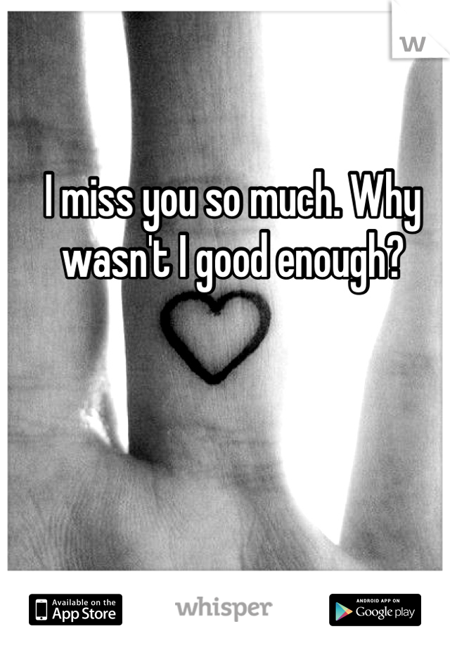 I miss you so much. Why wasn't I good enough?
