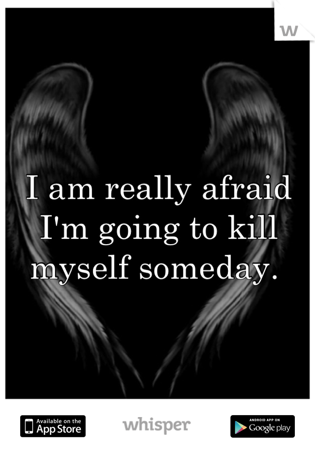 I am really afraid I'm going to kill myself someday. 
