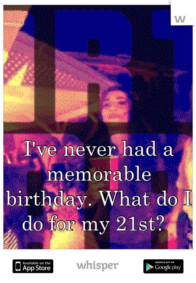 I've never had a memorable birthday. What do I do for my 21st?  