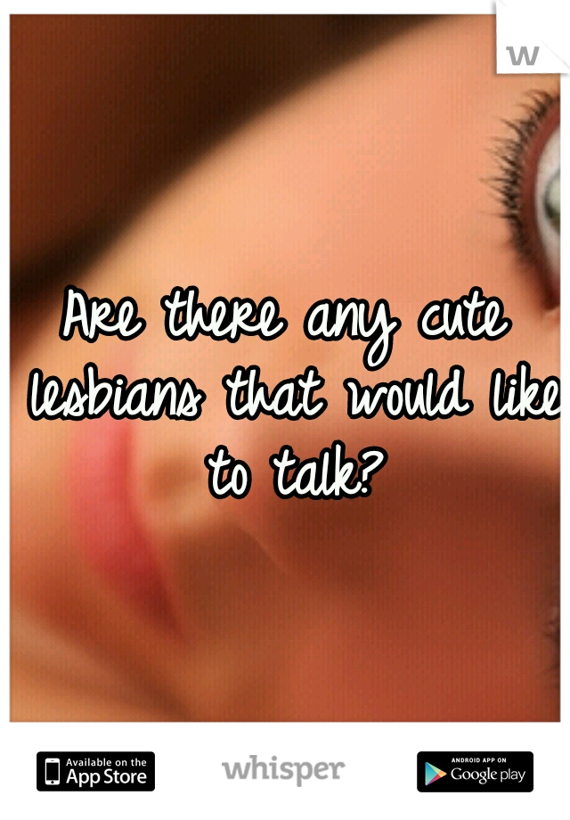 Are there any cute lesbians that would like to talk?