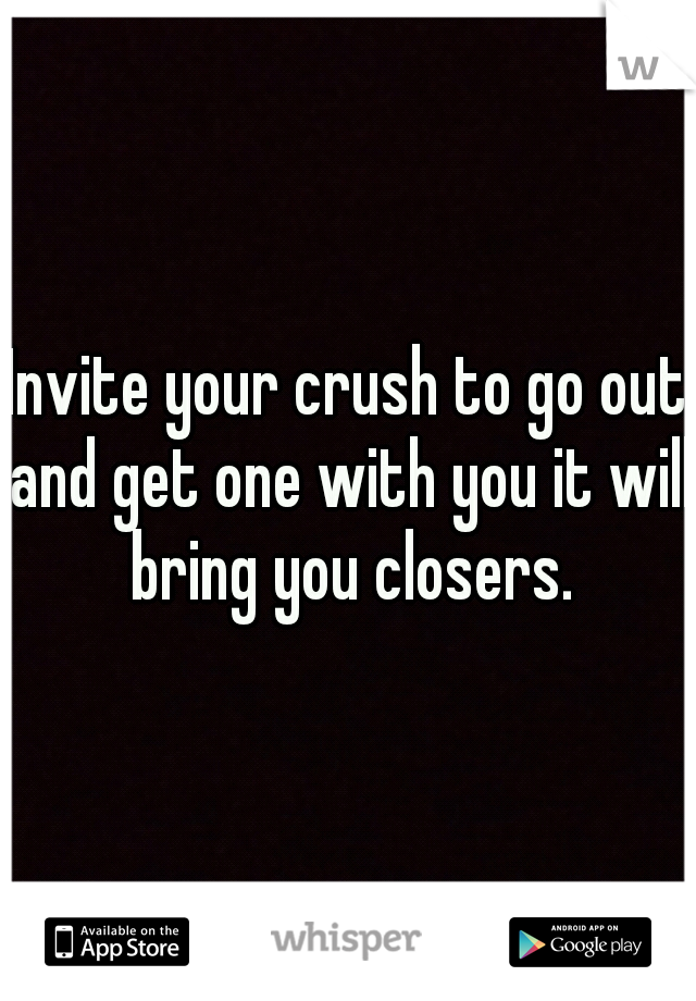 Invite your crush to go out and get one with you it will bring you closers.