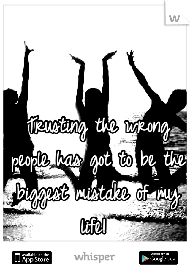 Trusting the wrong people has got to be the biggest mistake of my life! 