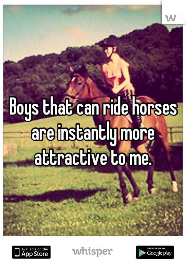 Boys that can ride horses are instantly more attractive to me.