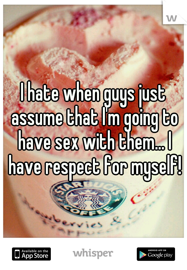 I hate when guys just assume that I'm going to have sex with them... I have respect for myself!