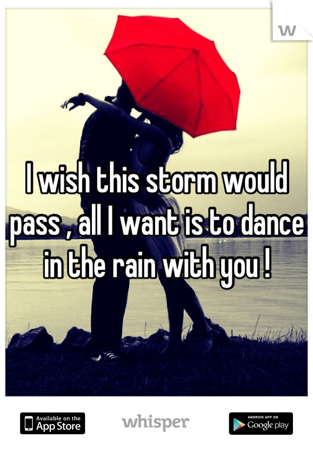 I wish this storm would pass , all I want is to dance in the rain with you !