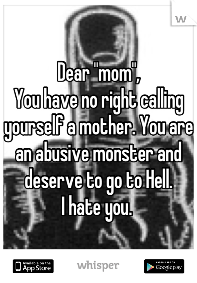 Dear "mom", 
You have no right calling yourself a mother. You are an abusive monster and deserve to go to Hell. 
I hate you. 