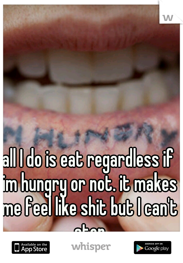 all I do is eat regardless if im hungry or not. it makes me feel like shit but I can't stop