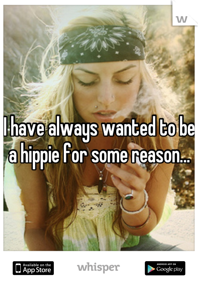 I have always wanted to be a hippie for some reason...