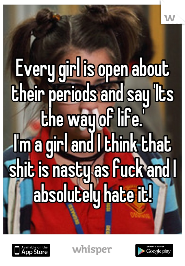 Every girl is open about their periods and say 'Its the way of life.'
I'm a girl and I think that shit is nasty as fuck and I absolutely hate it!