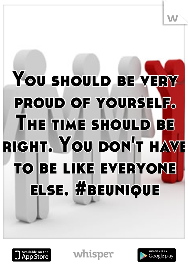 You should be very proud of yourself. The time should be right. You don't have to be like everyone else. #beunique