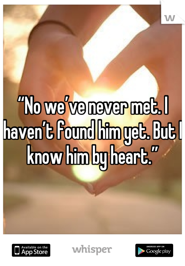 “No we’ve never met. I haven’t found him yet. But I know him by heart.”
