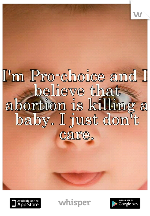 I'm Pro-choice and I believe that abortion is killing a baby. I just don't care.