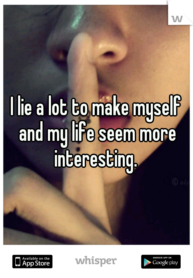 I lie a lot to make myself and my life seem more interesting. 