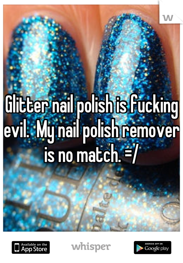 Glitter nail polish is fucking evil.  My nail polish remover is no match. =/