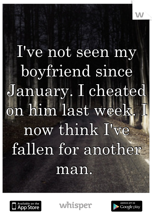 I've not seen my boyfriend since January. I cheated on him last week. I now think I've fallen for another man. 
