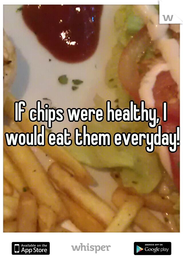 If chips were healthy, I would eat them everyday!