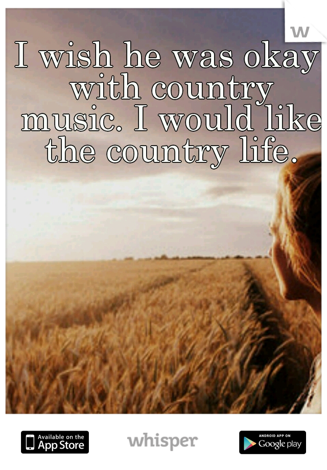 I wish he was okay with country music. I would like the country life.