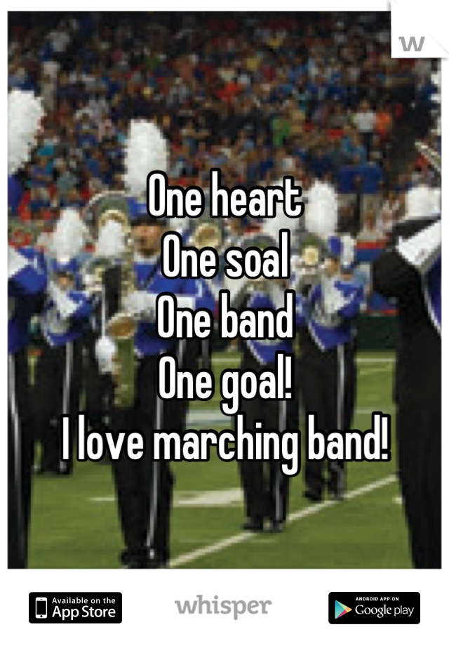 One heart
One soal
One band 
One goal!
I love marching band!
