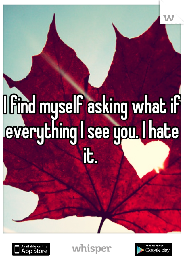 I find myself asking what if everything I see you. I hate it. 
