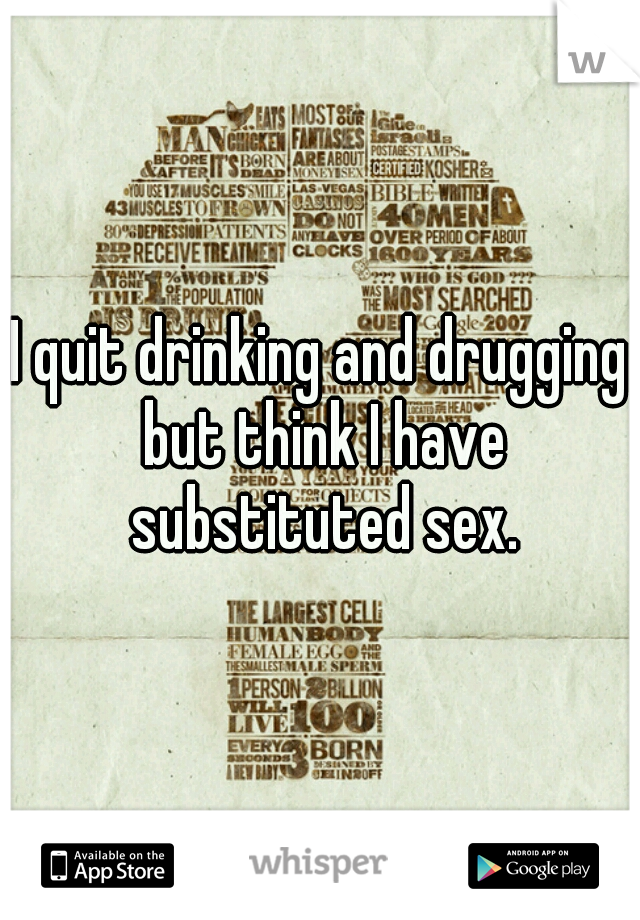 I quit drinking and drugging but think I have substituted sex.