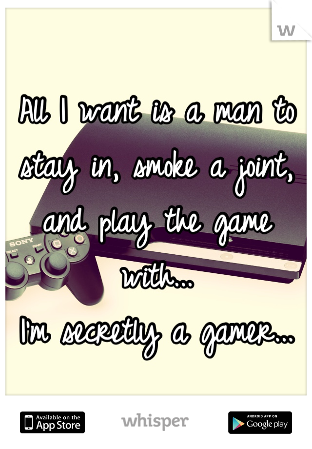 All I want is a man to stay in, smoke a joint, and play the game with... 
I'm secretly a gamer...