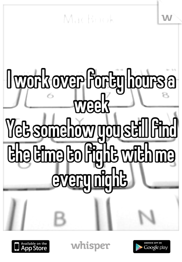 I work over forty hours a week
Yet somehow you still find the time to fight with me every night 