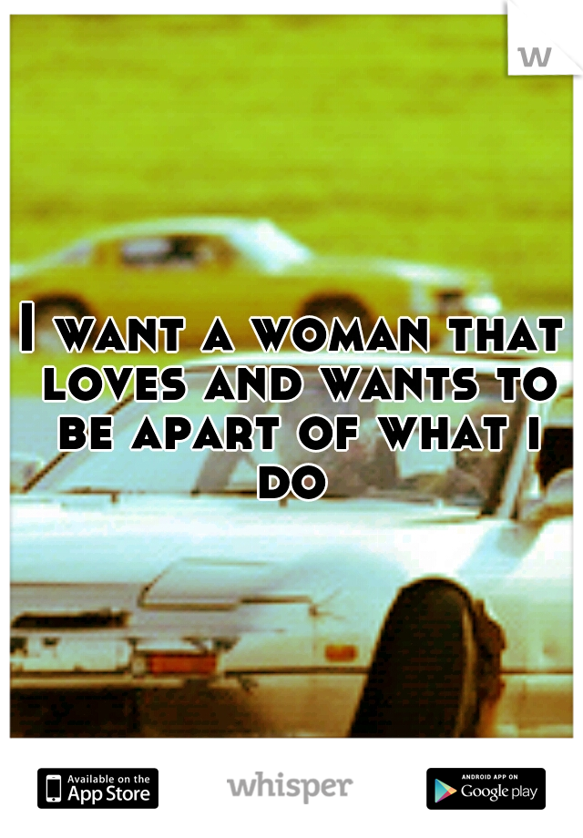 I want a woman that loves and wants to be apart of what i do 