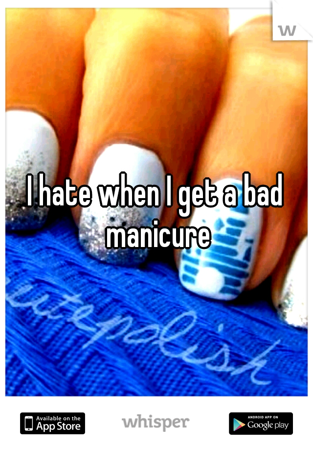 I hate when I get a bad manicure