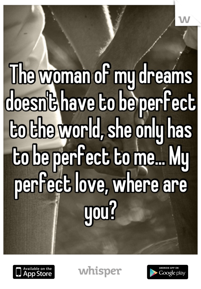 The woman of my dreams doesn't have to be perfect to the world, she only has to be perfect to me... My perfect love, where are you?