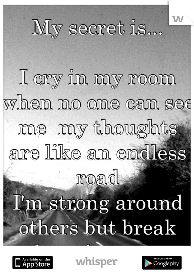 My secret is...

I cry in my room when no one can see me  my thoughts are like an endless road 
I'm strong around others but break down in secret