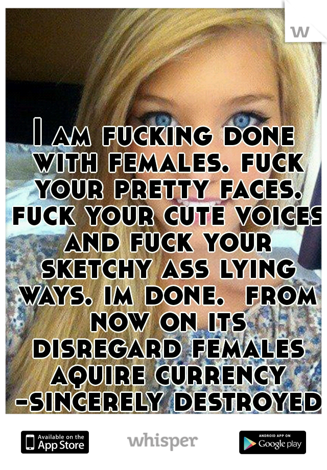 I am fucking done with females. fuck your pretty faces. fuck your cute voices and fuck your sketchy ass lying ways. im done.  from now on its disregard females aquire currency -sincerely destroyed