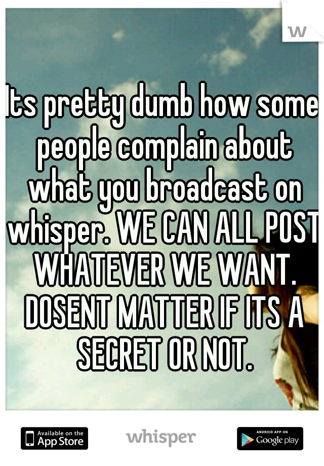 Its pretty dumb how some people complain about what you broadcast on whisper. WE CAN ALL POST WHATEVER WE WANT. DOSENT MATTER IF ITS A SECRET OR NOT.