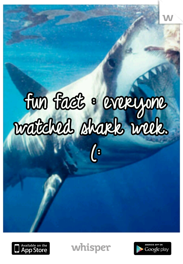  fun fact : everyone watched shark week.  (: